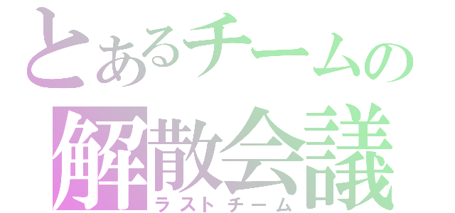 とあるチームの解散会議（ラストチーム）