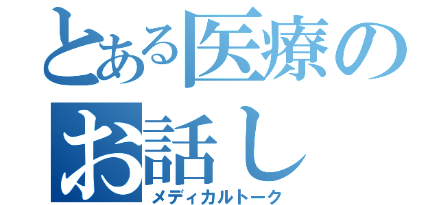 とある医療のお話し（メディカルトーク）