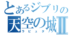 とあるジブリの天空の城Ⅱ（ラピュタ）