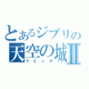 とあるジブリの天空の城Ⅱ（ラピュタ）