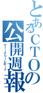 とあるＣＴＯの公開週報（ウィークリーレポート）