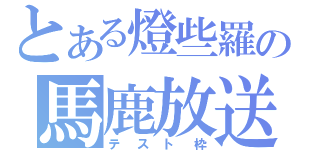 とある燈些羅の馬鹿放送（テスト枠）