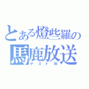 とある燈些羅の馬鹿放送（テスト枠）