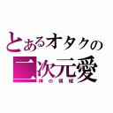 とあるオタクの二次元愛（神の領域）