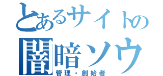 とあるサイトの闇暗ソウシ（管理・創始者）