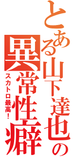 とある山下達也の異常性癖（スカトロ最高！）