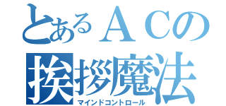 とあるＡＣの挨拶魔法（マインドコントロール）