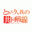 とある久我の共同戦線（ＮｏＰｒｏｊｅｃｔ）