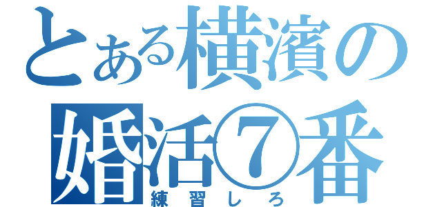 とある横濱の婚活⑦番長（練習しろ）