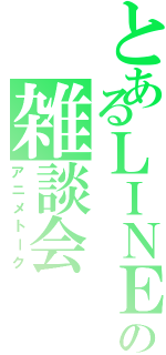 とあるＬＩＮＥの雑談会（アニメトーク）