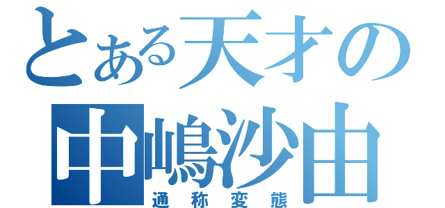 とある天才の中嶋沙由（通称変態）