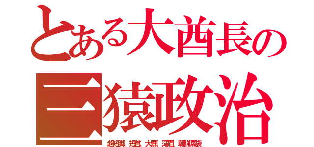 とある大酋長の三猿政治（超短脚、短首、大顎、薄眉、朝鮮涙袋）