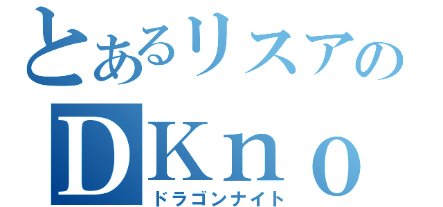 とあるリスアのＤＫｎｏ軌跡（ドラゴンナイト）