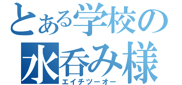 とある学校の水呑み様（エイチツーオー）