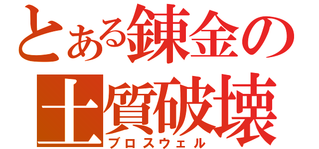 とある錬金の土質破壊（ブロスウェル）