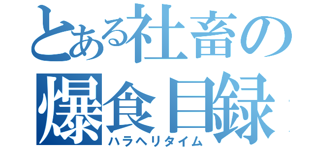 とある社畜の爆食目録（ハラヘリタイム）