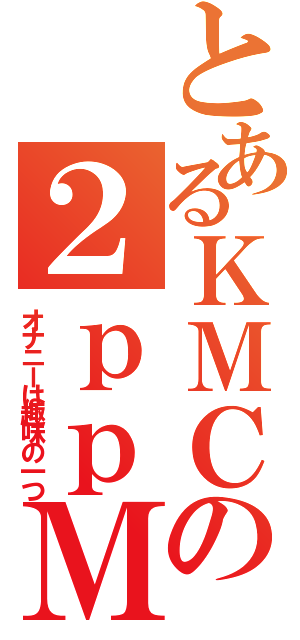 とあるＫＭＣの２ｐｐＭ（オナニーは趣味の一つ）