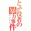 とある役者の暴力事件（ボコボコ）