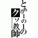 とある１の１のクソ教師（コクゴヤロウ）