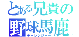 とある兄貴の野球馬鹿（チャレンジャー）