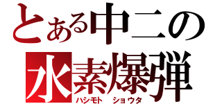 とある中二の水素爆弾（ハシモト　ショウタ）