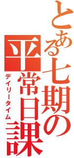 とある七期の平常日課Ⅱ（デイリータイム）