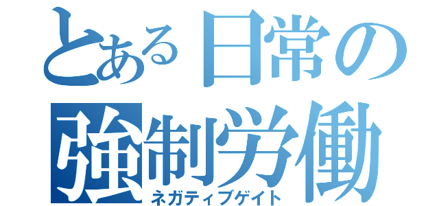 とある日常の強制労働（ネガティブゲイト）