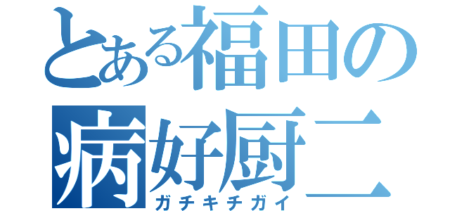 とある福田の病好厨二（ガチキチガイ）