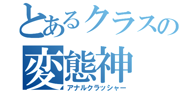 とあるクラスの変態神（アナルクラッシャー）