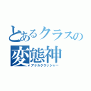 とあるクラスの変態神（アナルクラッシャー）