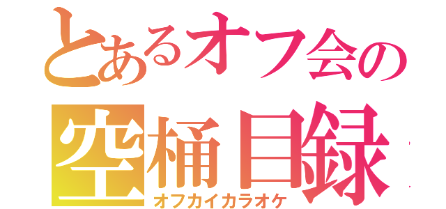 とあるオフ会の空桶目録（オフカイカラオケ）