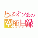 とあるオフ会の空桶目録（オフカイカラオケ）