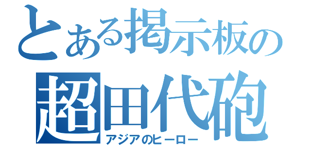 とある掲示板の超田代砲（アジアのヒーロー）