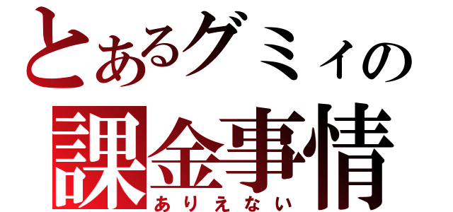 とあるグミィの課金事情（ありえない）