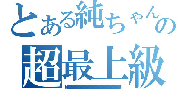 とある純ちゃんの超最上級（ｌｅｖｅｌ９９９９９９９９９９９９９９９９９９９９９９９９９９９９９９９９９９９９９９９９９９９９９９９９９９９９９９９９９９９９９９９９９９９９９９９９９９９９９９９９９９９９９９９９９９９９９９９９９９９９９９９９９９９９９９９９９９９９９９９９９９９９９９９９９９）