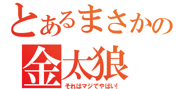 とあるまさかの金太狼（それはマジでやばい！）