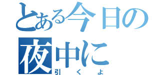 とある今日の夜中に（引くよ）