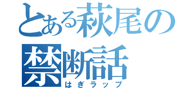 とある萩尾の禁断話（はぎラップ）