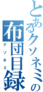 とあるクソネミの布団目録（クソネミ）