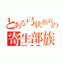 とある弓状指紋の寄生部族（壱千万人超   Ｖ字鼻穴  目袋脂肪）