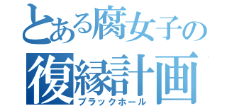 とある腐女子の復縁計画（ブラックホール）