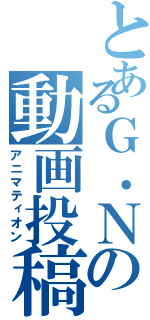 とあるＧ．Ｎの動画投稿Ⅱ（アニマティオン）