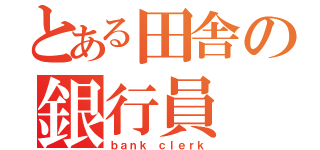 とある田舎の銀行員（ｂａｎｋ ｃｌｅｒｋ）