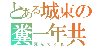 とある城東の糞一年共（死んでくれ）