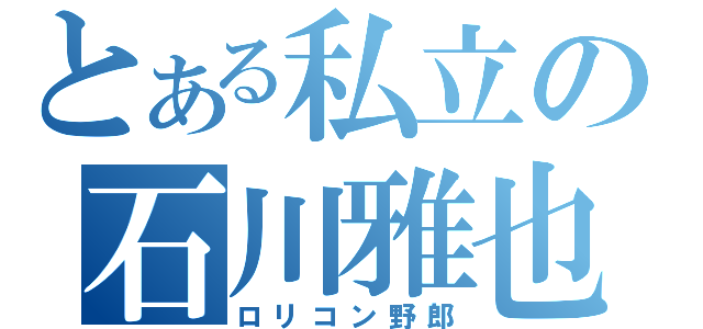 とある私立の石川雅也（ロリコン野郎）