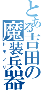 とある吉田の魔装兵器（トモノリ）