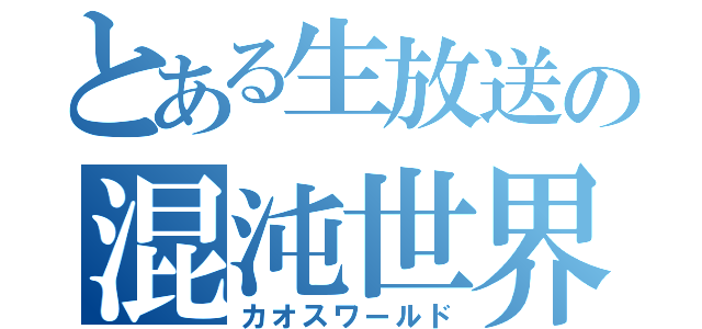 とある生放送の混沌世界（カオスワールド）