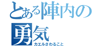 とある陣内の勇気（カエルさわること）