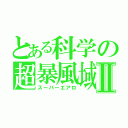 とある科学の超暴風域Ⅱ（スーパーエアロ）