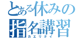 とある休みの指名講習（カエリタイ）